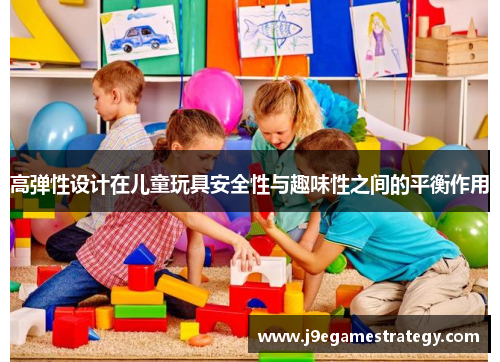高弹性设计在儿童玩具安全性与趣味性之间的平衡作用