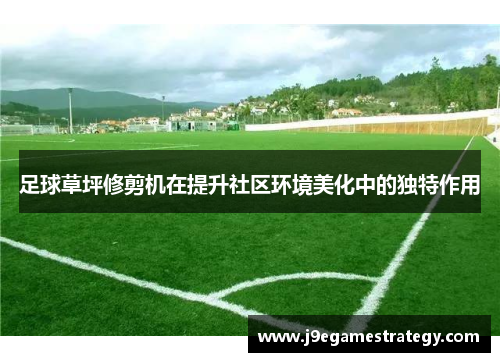 足球草坪修剪机在提升社区环境美化中的独特作用