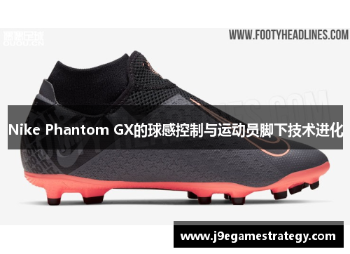 Nike Phantom GX的球感控制与运动员脚下技术进化